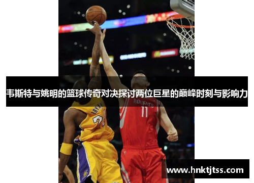 韦斯特与姚明的篮球传奇对决探讨两位巨星的巅峰时刻与影响力