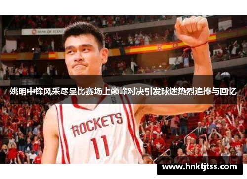 姚明中锋风采尽显比赛场上巅峰对决引发球迷热烈追捧与回忆