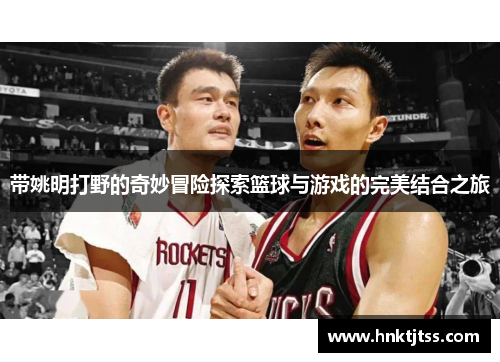 带姚明打野的奇妙冒险探索篮球与游戏的完美结合之旅