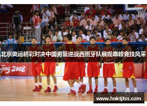 北京奥运精彩对决中国男篮迎战西班牙队展现巅峰竞技风采