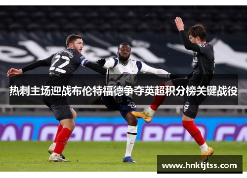 热刺主场迎战布伦特福德争夺英超积分榜关键战役