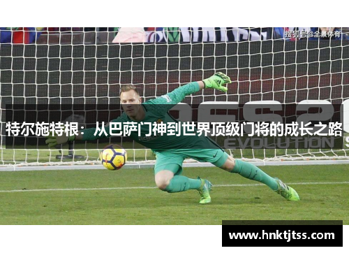 特尔施特根：从巴萨门神到世界顶级门将的成长之路