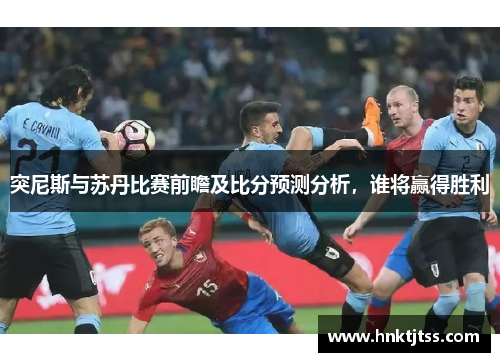 突尼斯与苏丹比赛前瞻及比分预测分析，谁将赢得胜利