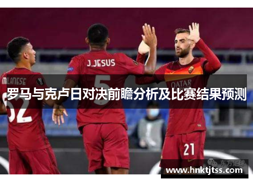 罗马与克卢日对决前瞻分析及比赛结果预测