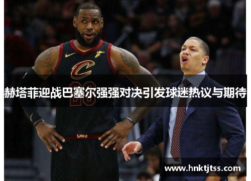 赫塔菲迎战巴塞尔强强对决引发球迷热议与期待